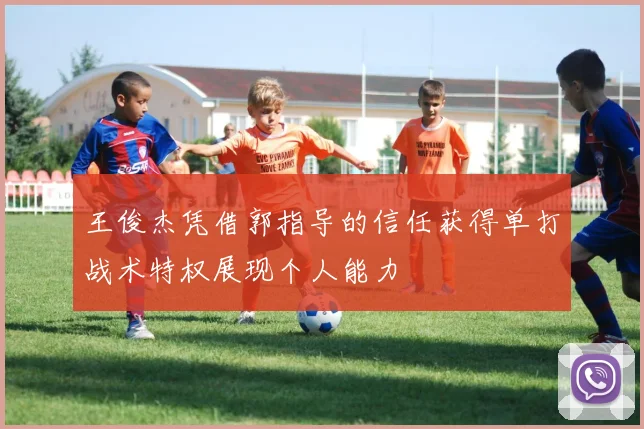 王俊杰凭借郭指导的信任获得单打战术特权展现个人能力