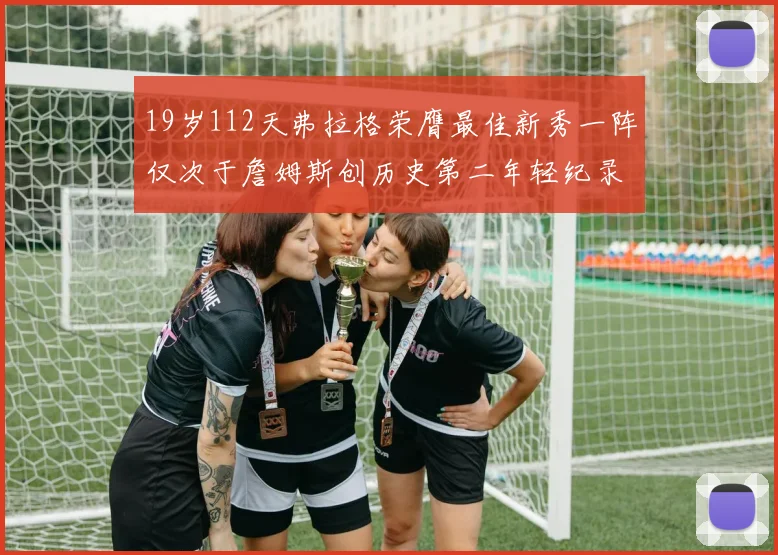 19岁112天弗拉格荣膺最佳新秀一阵仅次于詹姆斯创历史第二年轻纪录