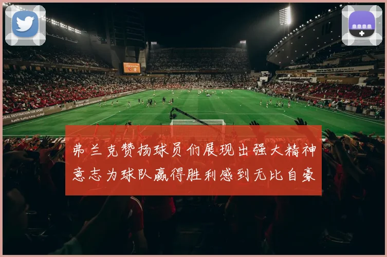 弗兰克赞扬球员们展现出强大精神意志为球队赢得胜利感到无比自豪
