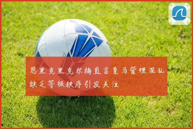 恩里克里克尔梅直言皇马管理混乱缺乏等级秩序引发关注