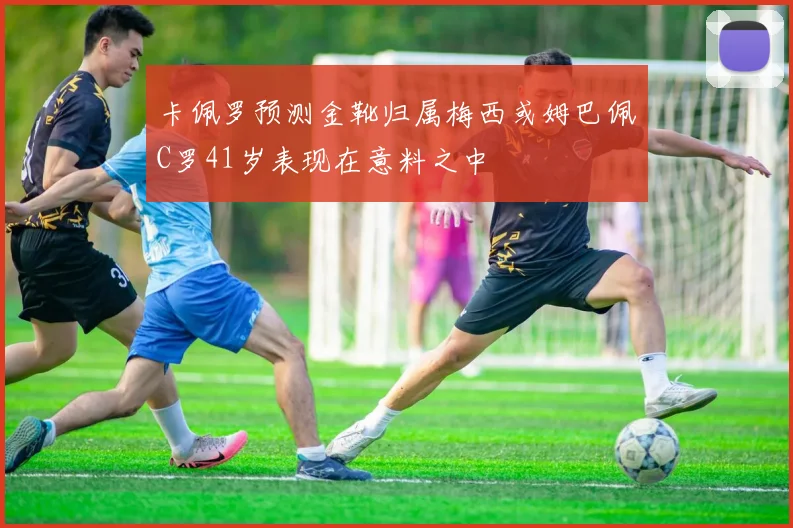 卡佩罗预测金靴归属梅西或姆巴佩C罗41岁表现在意料之中