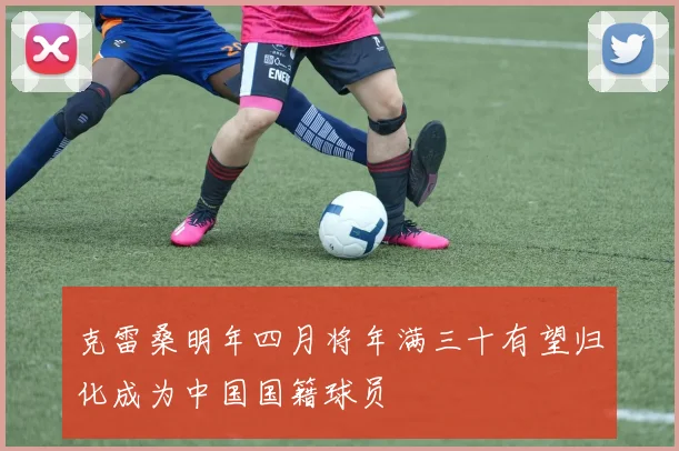 克雷桑明年四月将年满三十有望归化成为中国国籍球员