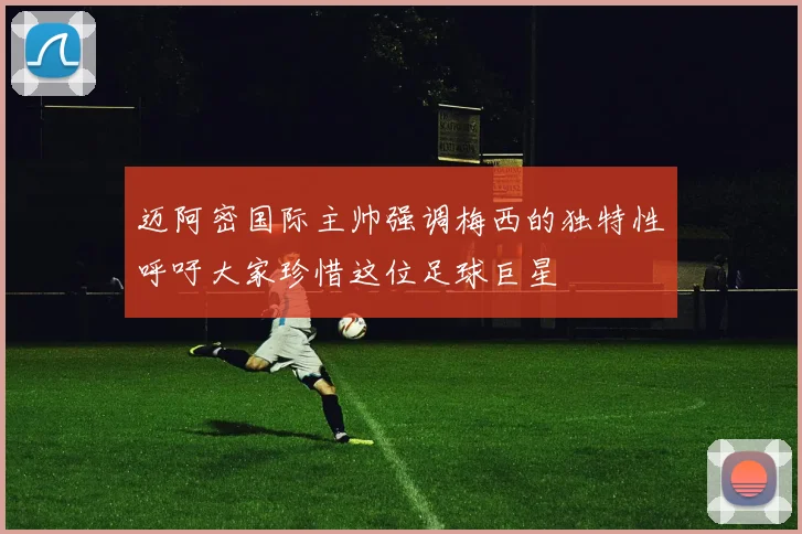 迈阿密国际主帅强调梅西的独特性呼吁大家珍惜这位足球巨星