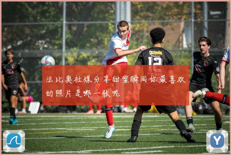 法比奥社媒分享甜蜜瞬间你最喜欢的照片是哪一张呢