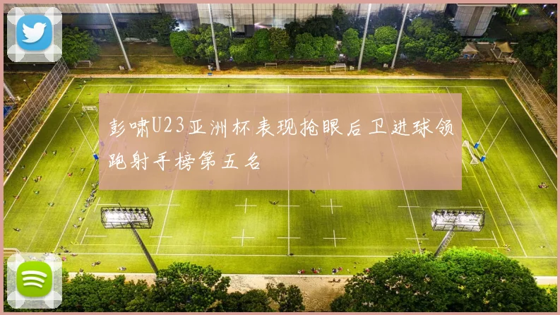 彭啸U23亚洲杯表现抢眼后卫进球领跑射手榜第五名