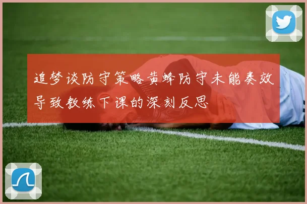 追梦谈防守策略黄蜂防守未能奏效导致教练下课的深刻反思