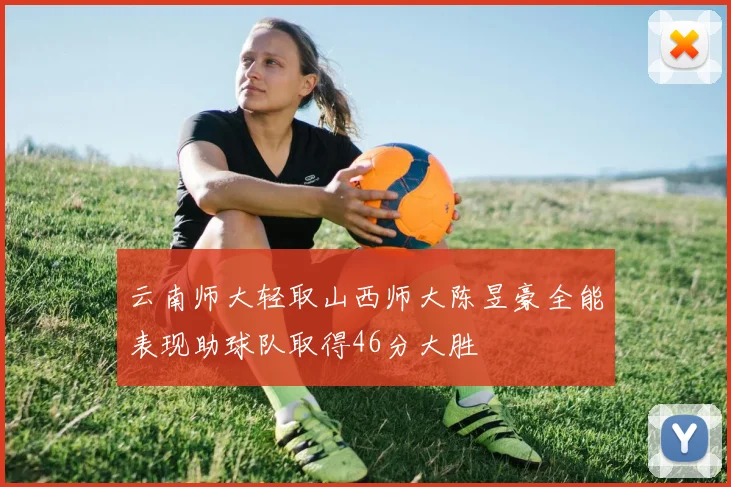 云南师大轻取山西师大陈昱豪全能表现助球队取得46分大胜