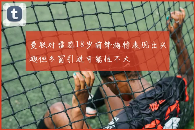 曼联对雷恩18岁前锋梅特表现出兴趣但冬窗引进可能性不大
