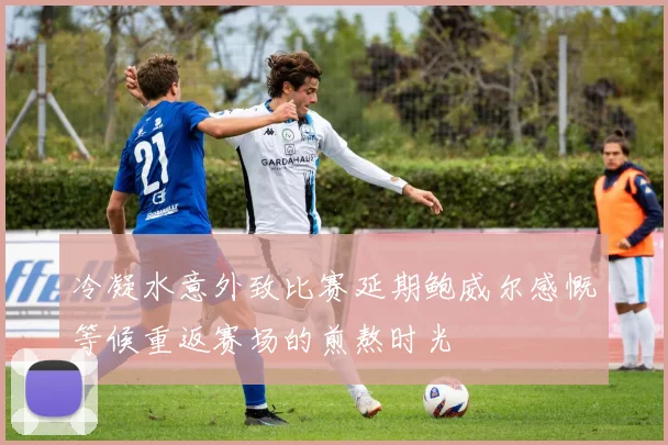 冷凝水意外致比赛延期鲍威尔感慨等候重返赛场的煎熬时光