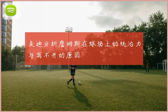 麦迪分析詹姆斯在球场上的统治力与离不开的原因