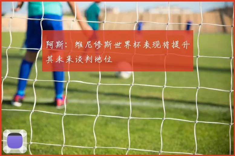 阿斯：维尼修斯世界杯表现将提升其未来谈判地位