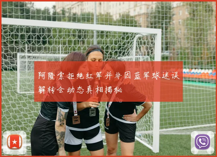 阿隆索拒绝红军并非因蓝军球迷误解转会动态真相揭秘