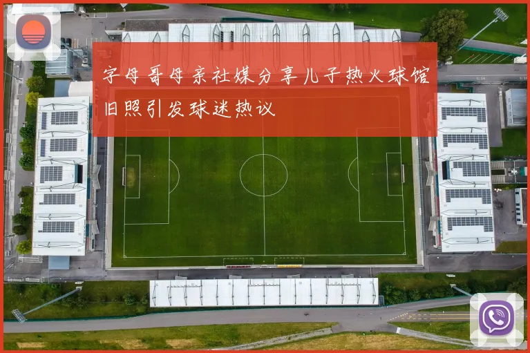 字母哥母亲社媒分享儿子热火球馆旧照引发球迷热议