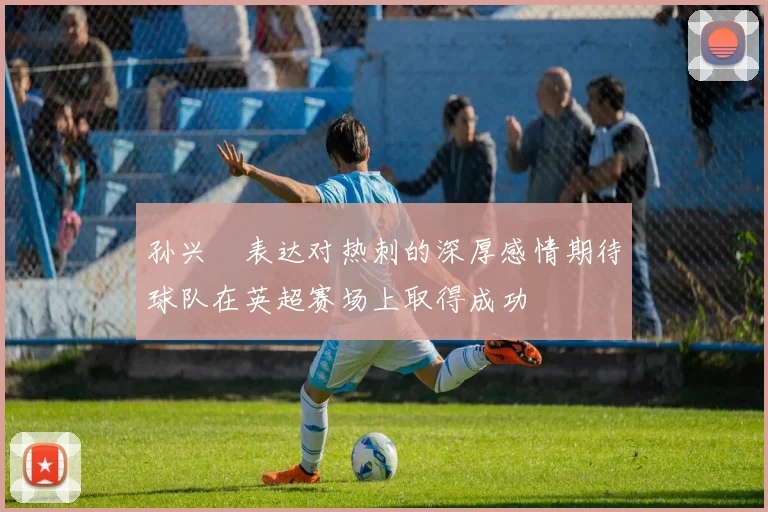 孙兴慜表达对热刺的深厚感情期待球队在英超赛场上取得成功