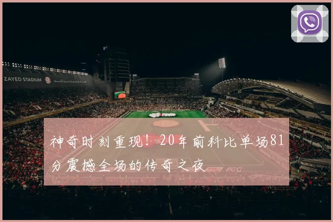 神奇时刻重现！20年前科比单场81分震撼全场的传奇之夜