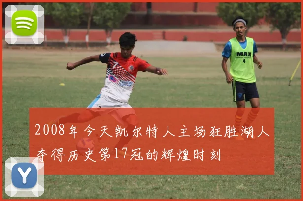 2008年今天凯尔特人主场狂胜湖人夺得历史第17冠的辉煌时刻