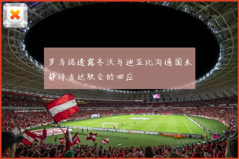 罗马诺透露齐沃与迪亚比沟通国米静待吉达联合的回应