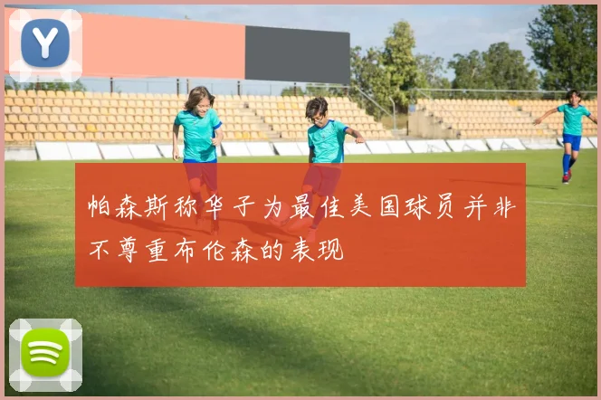 帕森斯称华子为最佳美国球员并非不尊重布伦森的表现
